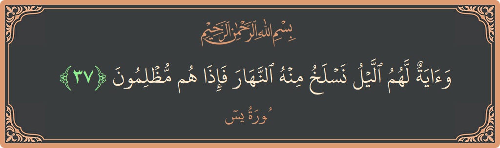 الآية 37 - سورة يس: (وآية لهم الليل نسلخ منه النهار فإذا هم مظلمون...)