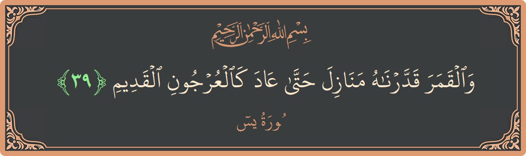 الآية 39 - سورة يس: (والقمر قدرناه منازل حتى عاد كالعرجون القديم...)