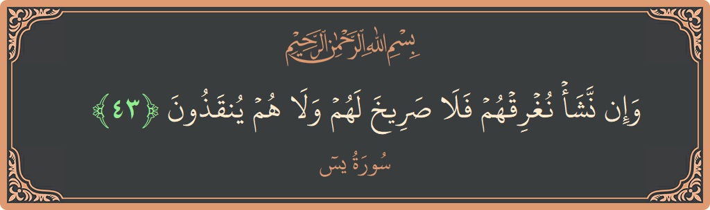 الآية 43 - سورة يس: (وإن نشأ نغرقهم فلا صريخ لهم ولا هم ينقذون...)