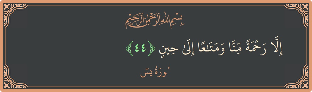 الآية 44 - سورة يس: (إلا رحمة منا ومتاعا إلى حين...)