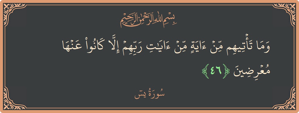 الآية 46 - سورة يس: (وما تأتيهم من آية من آيات ربهم إلا كانوا عنها معرضين...)
