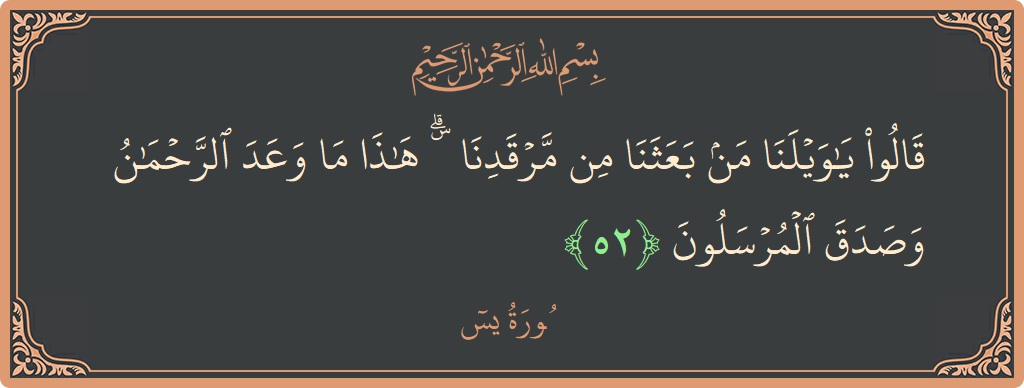 الآية 52 - سورة يس: (قالوا يا ويلنا من بعثنا من مرقدنا ۜ ۗ هذا ما وعد الرحمن وصدق المرسلون...)
