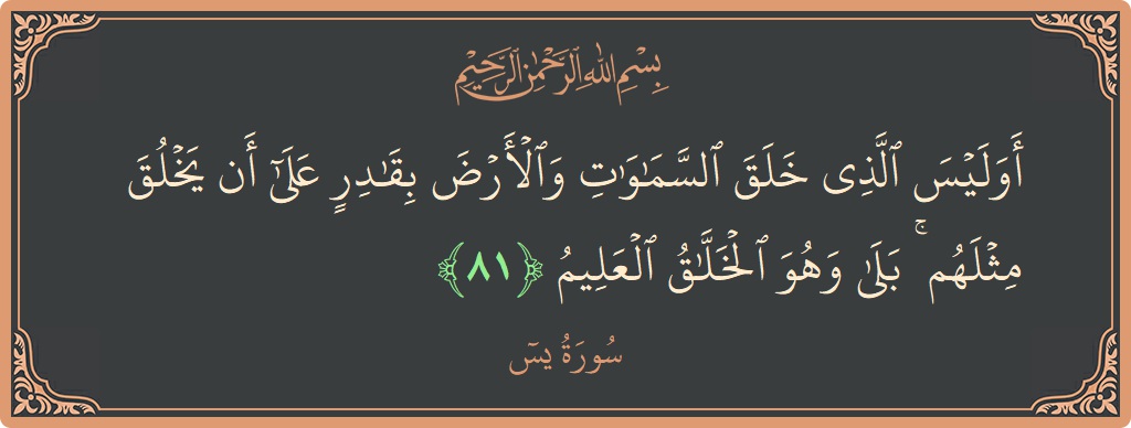 الآية 81 - سورة يس: (أوليس الذي خلق السماوات والأرض بقادر على أن يخلق مثلهم ۚ بلى وهو الخلاق العليم...)