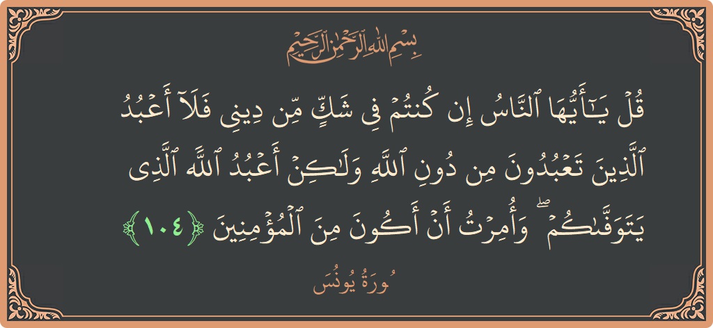 Verse 104 - Surah Yunus: (قل يا أيها الناس إن كنتم في شك من ديني فلا أعبد الذين تعبدون من دون الله ولكن أعبد الله...) - English