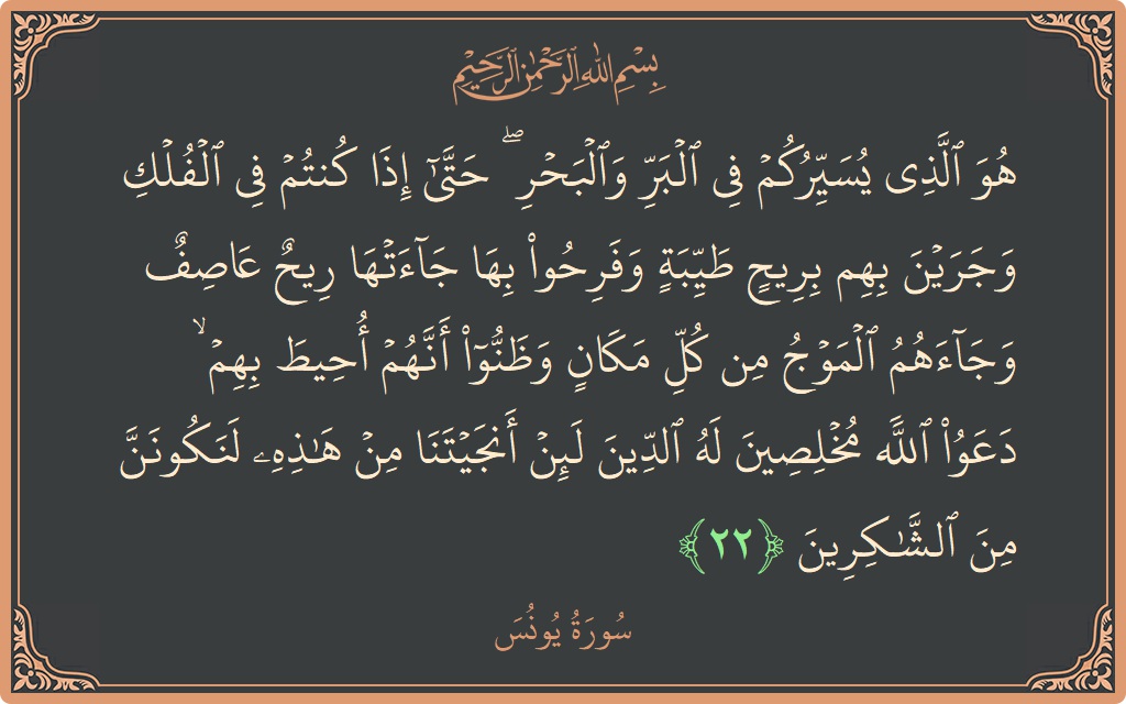 الآية 22 - سورة يونس: (هو الذي يسيركم في البر والبحر ۖ حتى إذا كنتم في الفلك وجرين بهم بريح طيبة وفرحوا بها جاءتها ريح...)