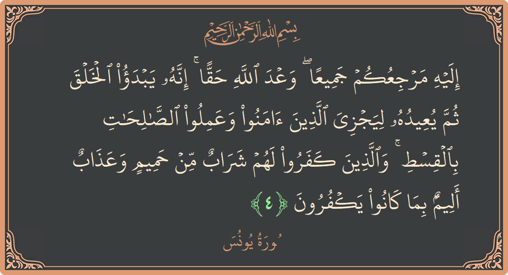 الآية 4 - سورة يونس: (إليه مرجعكم جميعا ۖ وعد الله حقا ۚ إنه يبدأ الخلق ثم يعيده ليجزي الذين آمنوا وعملوا الصالحات بالقسط ۚ...)
