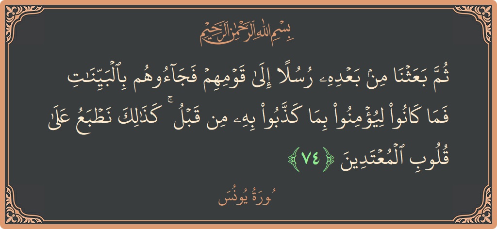 Verse 74 - Surah Yunus: (ثم بعثنا من بعده رسلا إلى قومهم فجاءوهم بالبينات فما كانوا ليؤمنوا بما كذبوا به من قبل ۚ كذلك نطبع...) - English