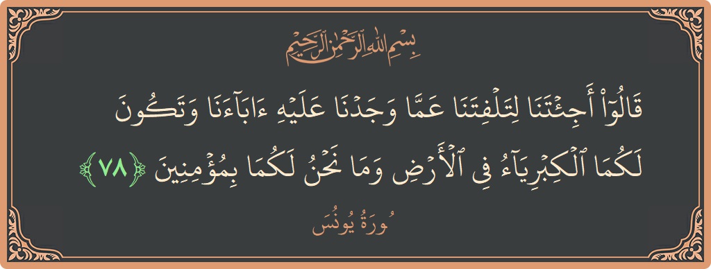 Verse 78 - Surah Yunus: (قالوا أجئتنا لتلفتنا عما وجدنا عليه آباءنا وتكون لكما الكبرياء في الأرض وما نحن لكما بمؤمنين...) - English