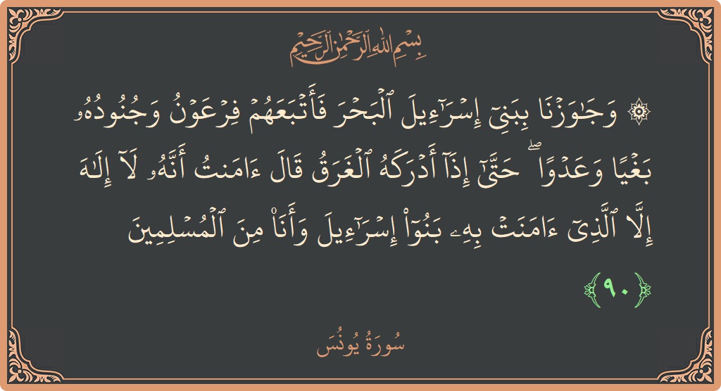 الآية 90 - سورة يونس: (۞ وجاوزنا ببني إسرائيل البحر فأتبعهم فرعون وجنوده بغيا وعدوا ۖ حتى إذا أدركه الغرق قال آمنت أنه لا إله...)