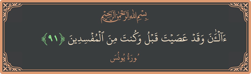 الآية 91 - سورة يونس: (آلآن وقد عصيت قبل وكنت من المفسدين...)