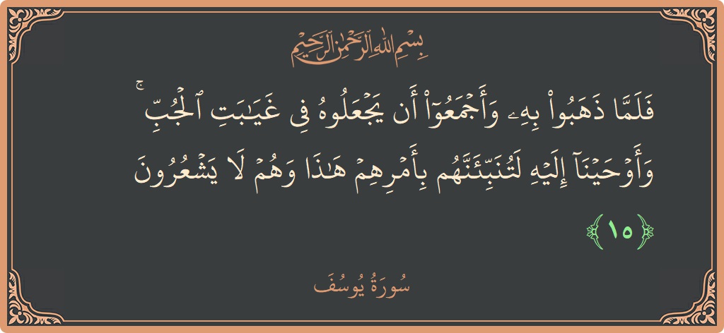 Verse 15 - Surah Yusuf: (فلما ذهبوا به وأجمعوا أن يجعلوه في غيابت الجب ۚ وأوحينا إليه لتنبئنهم بأمرهم هذا وهم لا يشعرون...) - English