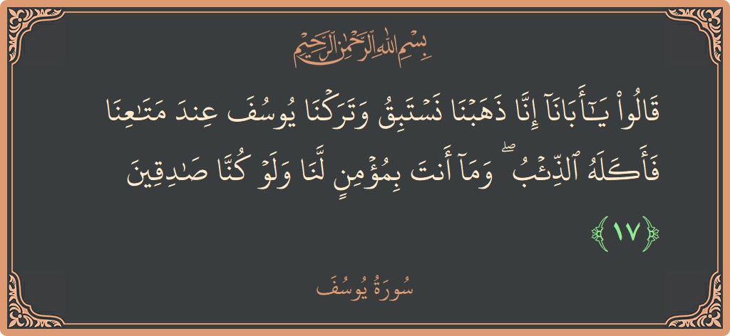 Verse 17 - Surah Yusuf: (قالوا يا أبانا إنا ذهبنا نستبق وتركنا يوسف عند متاعنا فأكله الذئب ۖ وما أنت بمؤمن لنا ولو كنا صادقين...) - English