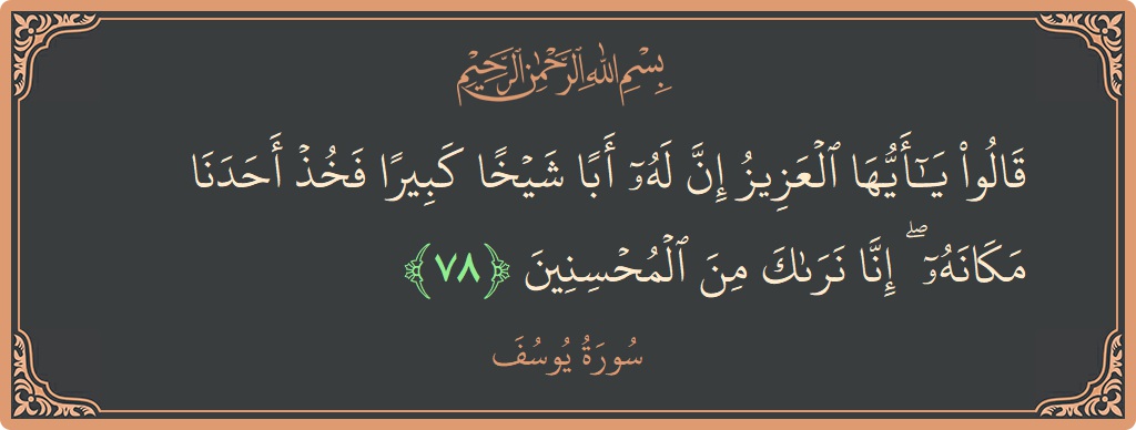 Verse 78 - Surah Yusuf: (قالوا يا أيها العزيز إن له أبا شيخا كبيرا فخذ أحدنا مكانه ۖ إنا نراك من المحسنين...) - English