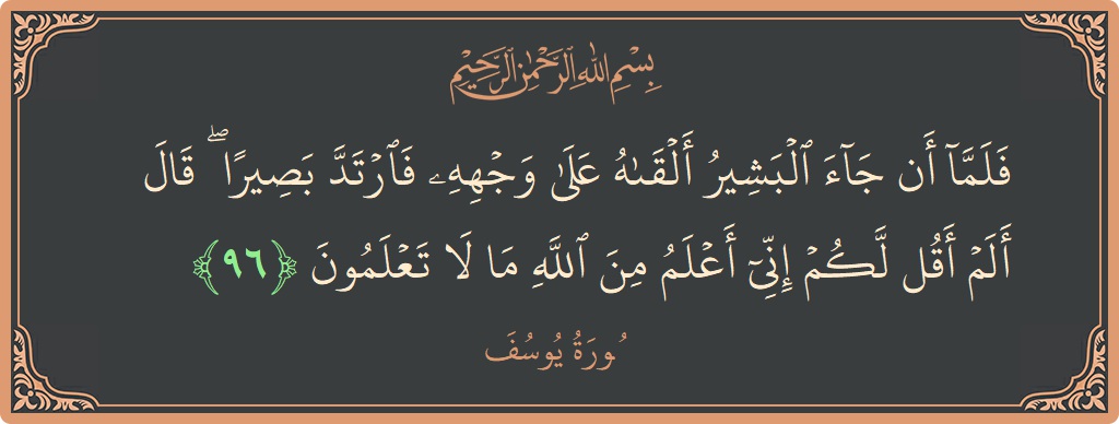 آیت 96 - سورہ یوسف: (فلما أن جاء البشير ألقاه على وجهه فارتد بصيرا ۖ قال ألم أقل لكم إني أعلم من الله ما لا...) - اردو